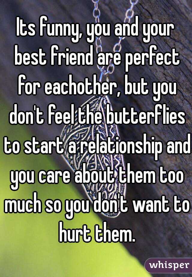 Its funny, you and your best friend are perfect for eachother, but you don't feel the butterflies to start a relationship and you care about them too much so you don't want to hurt them.