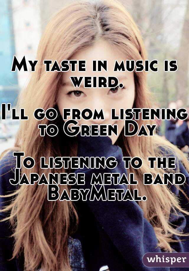 My taste in music is weird.

I'll go from listening to Green Day

To listening to the Japanese metal band BabyMetal.