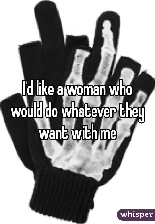  I'd like a woman who would do whatever they want with me