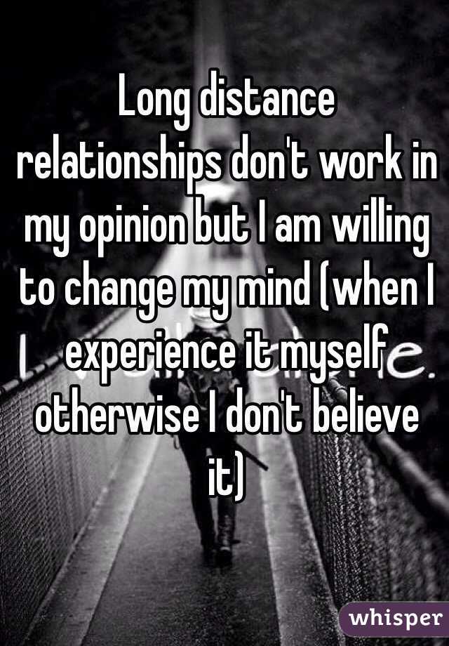 Long distance relationships don't work in my opinion but I am willing to change my mind (when I experience it myself otherwise I don't believe it)