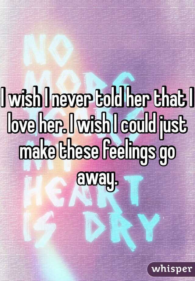 I wish I never told her that I love her. I wish I could just make these feelings go away. 