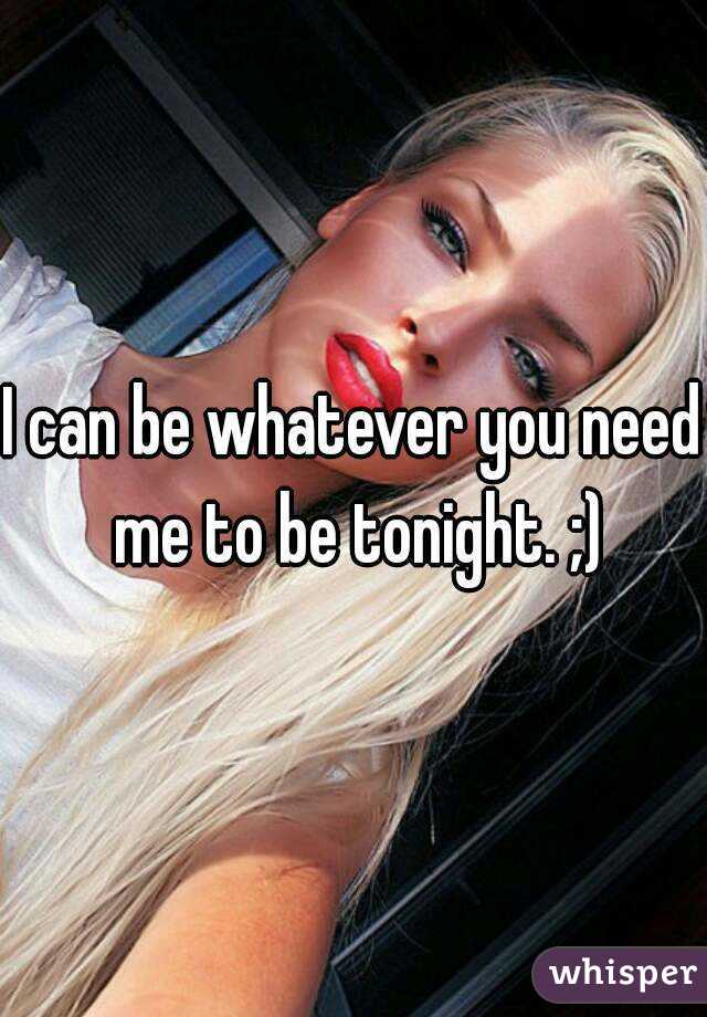 I can be whatever you need me to be tonight. ;)