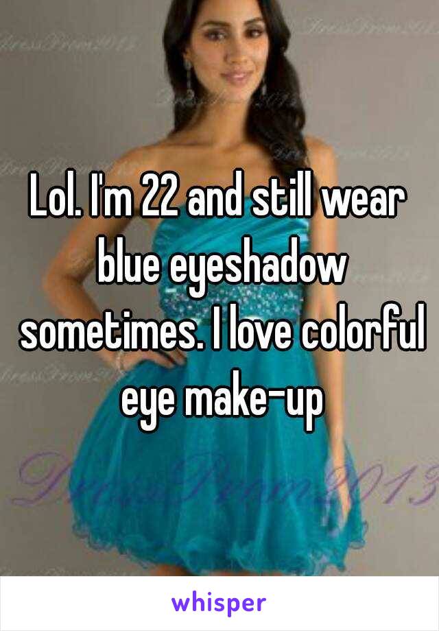 Lol. I'm 22 and still wear blue eyeshadow sometimes. I love colorful eye make-up