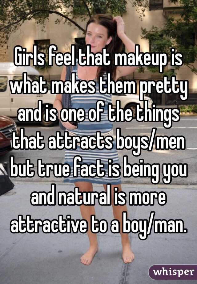 Girls feel that makeup is what makes them pretty and is one of the things that attracts boys/men but true fact is being you and natural is more attractive to a boy/man.