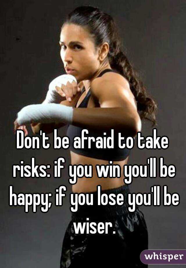 



Don't be afraid to take risks: if you win you'll be happy; if you lose you'll be wiser.