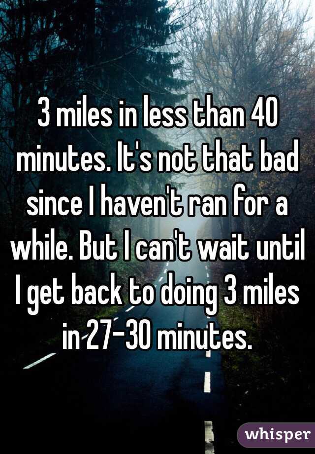 3 miles in less than 40 minutes. It's not that bad since I haven't ran for a while. But I can't wait until I get back to doing 3 miles in 27-30 minutes. 