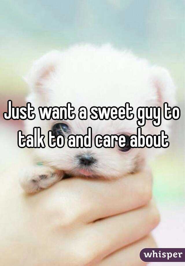 Just want a sweet guy to talk to and care about