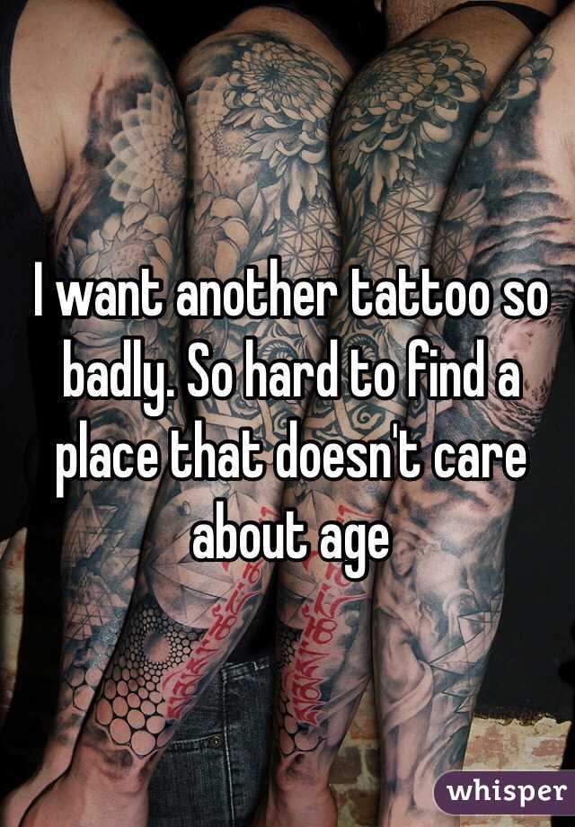 I want another tattoo so badly. So hard to find a place that doesn't care about age 