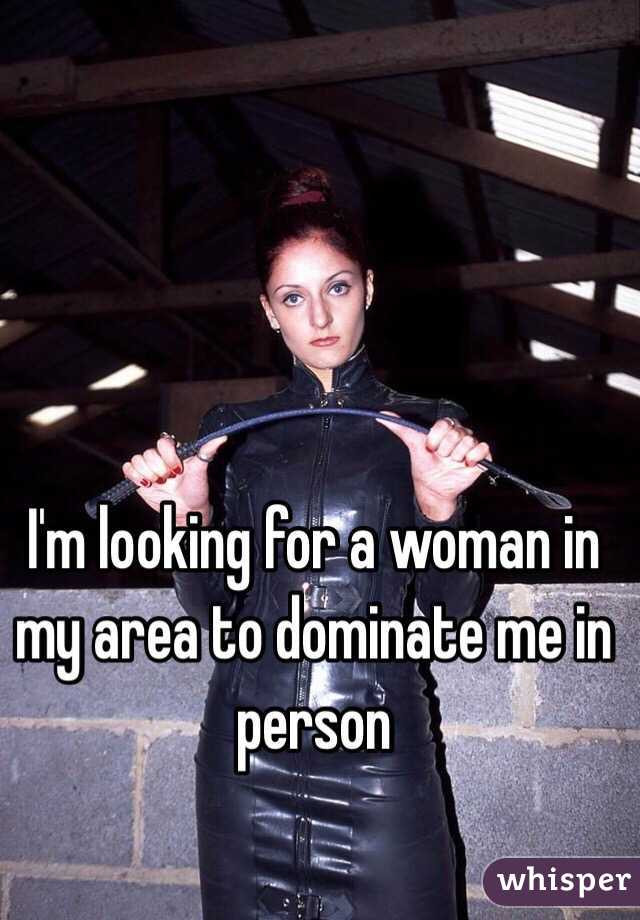 I'm looking for a woman in my area to dominate me in person 