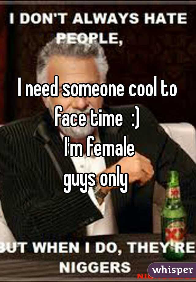 I need someone cool to face time  :) 
 I'm female
guys only 