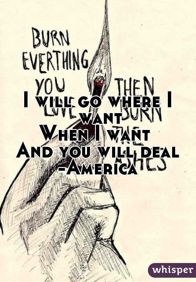 I will go where I want
When I want 
And you will deal
-America