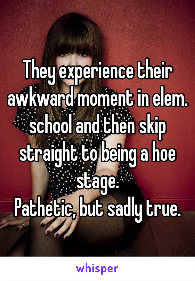 They experience their awkward moment in elem. school and then skip straight to being a hoe stage. 
Pathetic, but sadly true. 