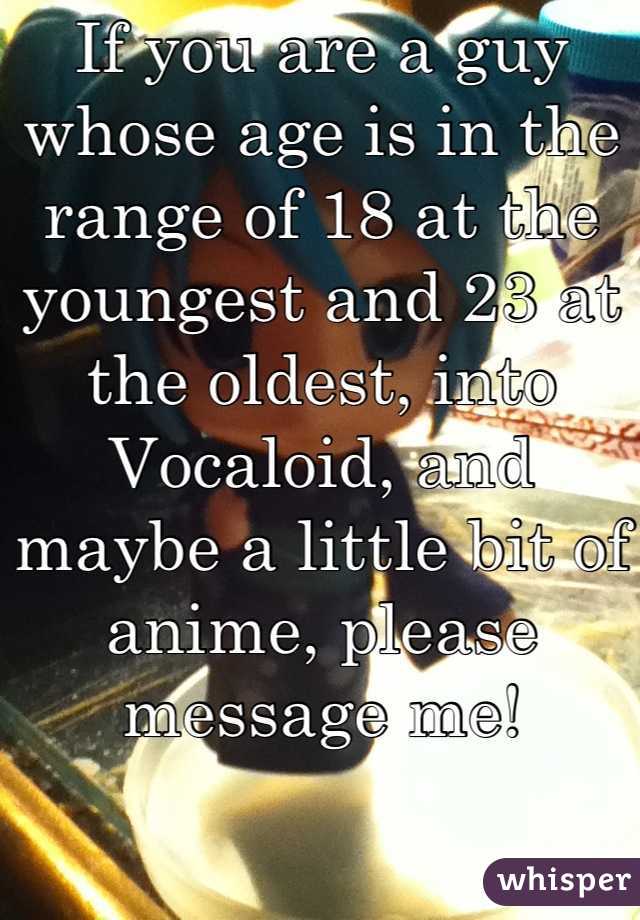 If you are a guy whose age is in the range of 18 at the youngest and 23 at the oldest, into Vocaloid, and maybe a little bit of anime, please message me!