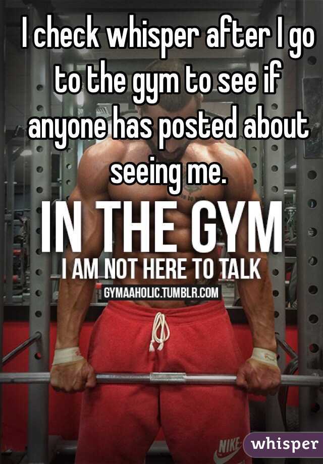 I check whisper after I go to the gym to see if anyone has posted about seeing me. 