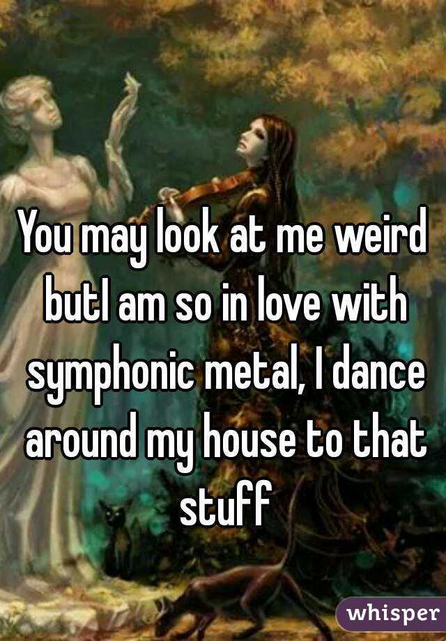 

You may look at me weird butI am so in love with symphonic metal, I dance around my house to that stuff