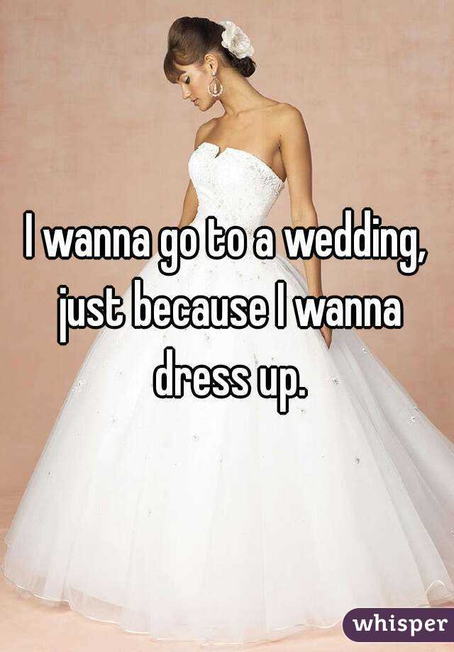 I wanna go to a wedding, just because I wanna dress up.