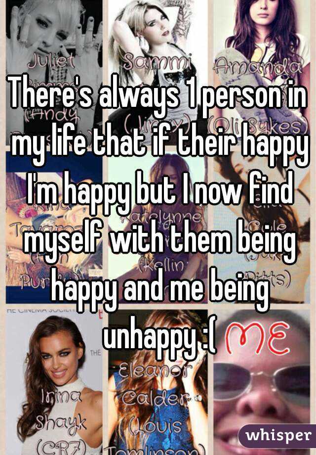 There's always 1 person in my life that if their happy I'm happy but I now find myself with them being happy and me being unhappy :(