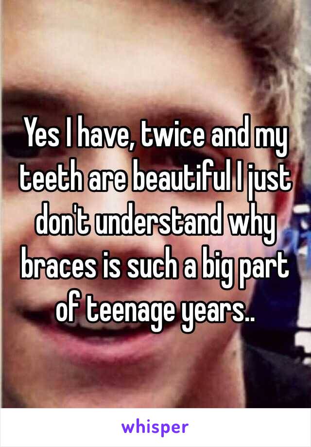 Yes I have, twice and my teeth are beautiful I just don't understand why braces is such a big part of teenage years..