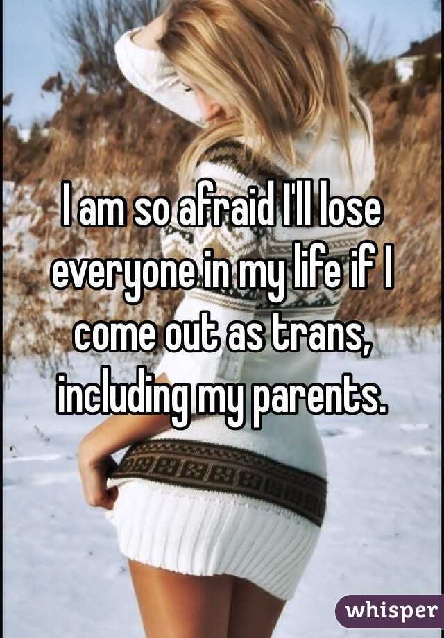 I am so afraid I'll lose everyone in my life if I come out as trans, including my parents. 