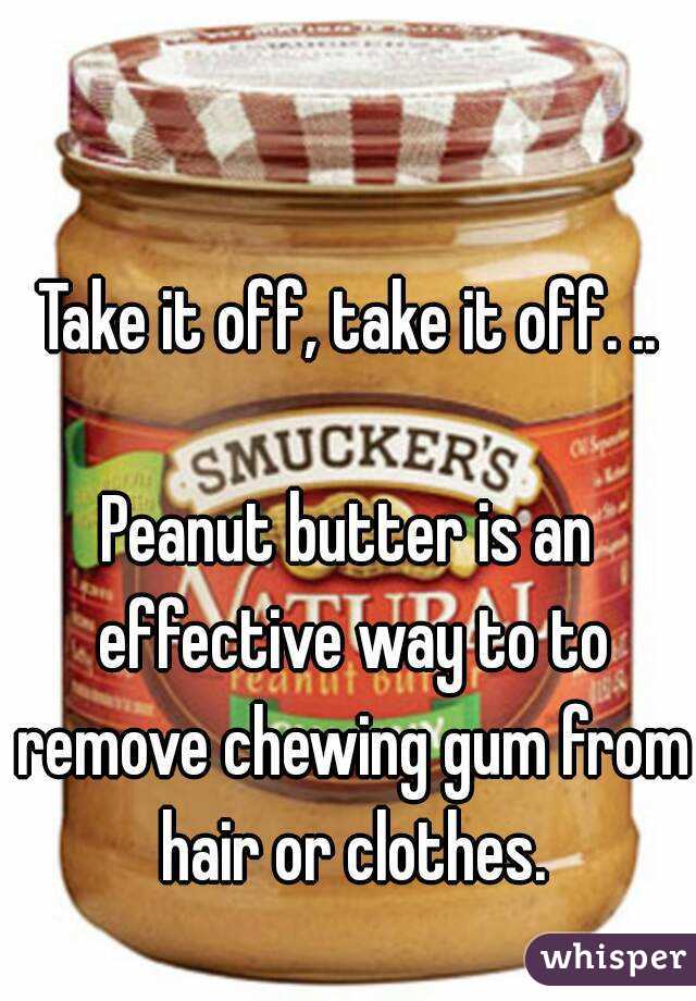 Take it off, take it off. ..

Peanut butter is an effective way to to remove chewing gum from hair or clothes.