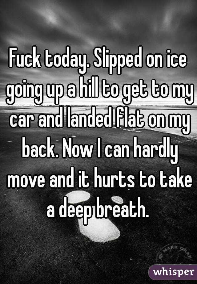 Fuck today. Slipped on ice going up a hill to get to my car and landed flat on my back. Now I can hardly move and it hurts to take a deep breath. 