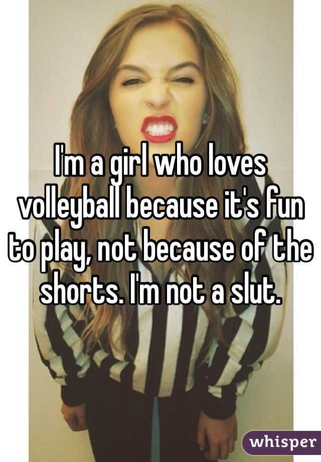 I'm a girl who loves volleyball because it's fun to play, not because of the shorts. I'm not a slut. 