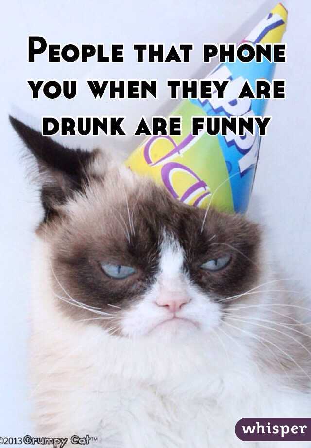 People that phone you when they are drunk are funny 