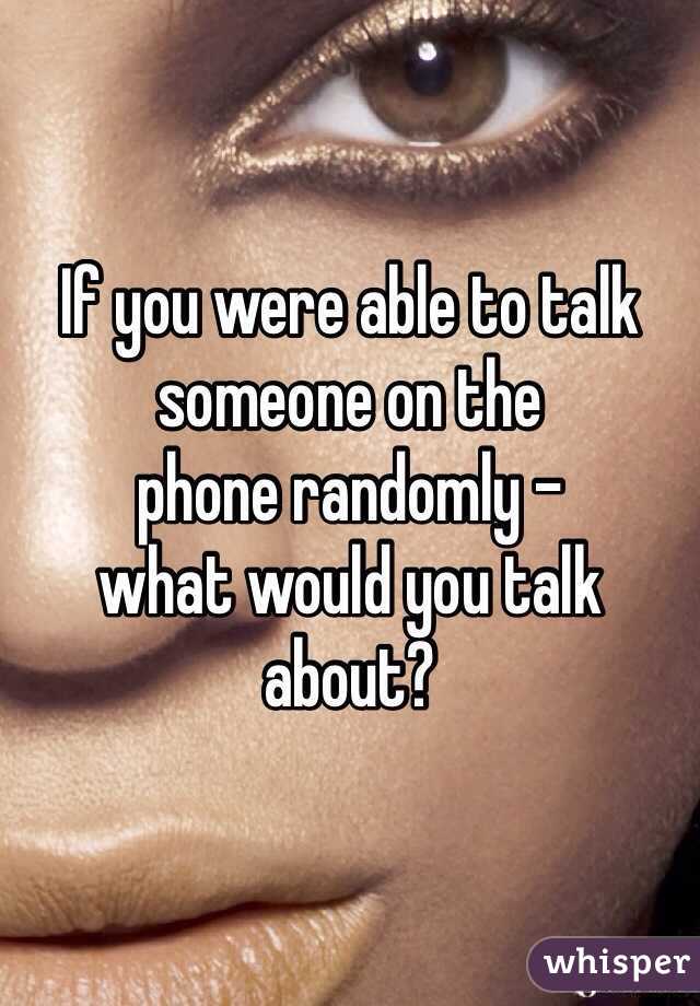 If you were able to talk someone on the 
phone randomly - 
what would you talk about?