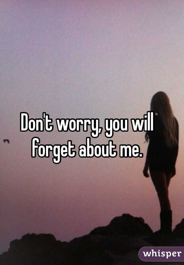 Don't worry, you will forget about me.