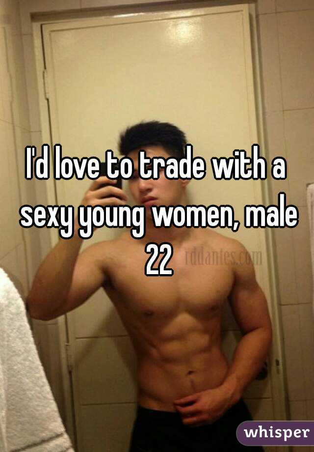 I'd love to trade with a sexy young women, male 22