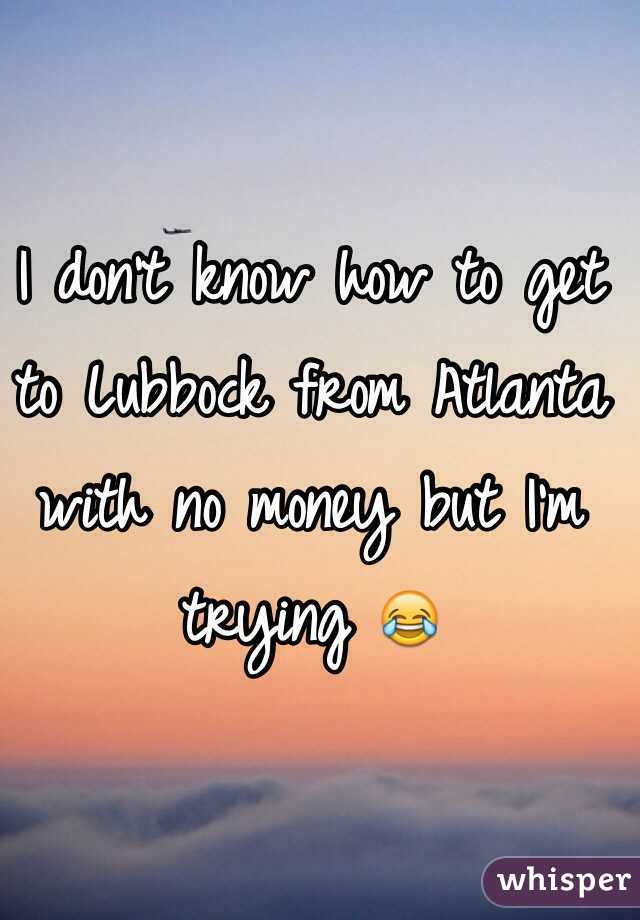 I don't know how to get to Lubbock from Atlanta with no money but I'm trying 😂