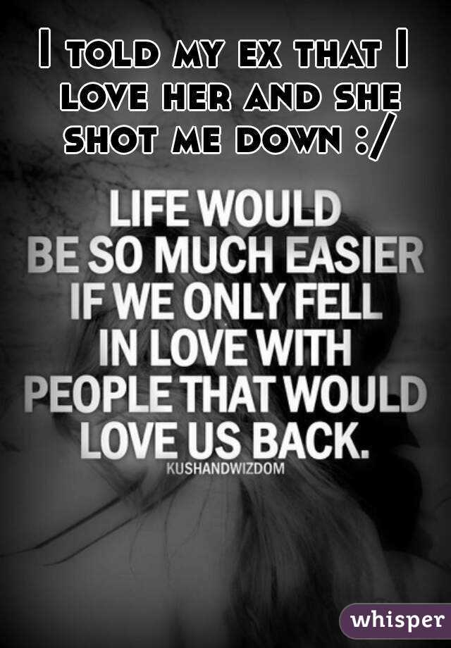 I told my ex that I love her and she shot me down :/