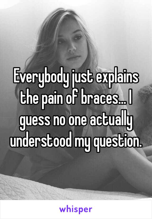 Everybody just explains the pain of braces... I guess no one actually understood my question.