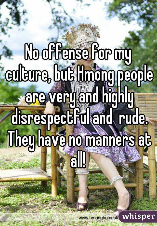 No offense for my culture, but Hmong people are very and highly disrespectful and  rude. They have no manners at all! 
