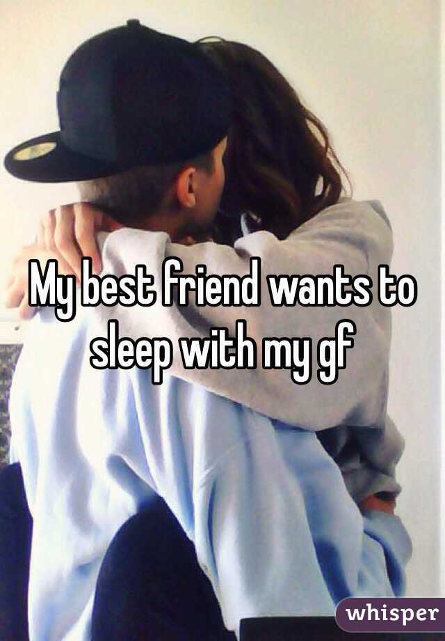 My best friend wants to sleep with my gf