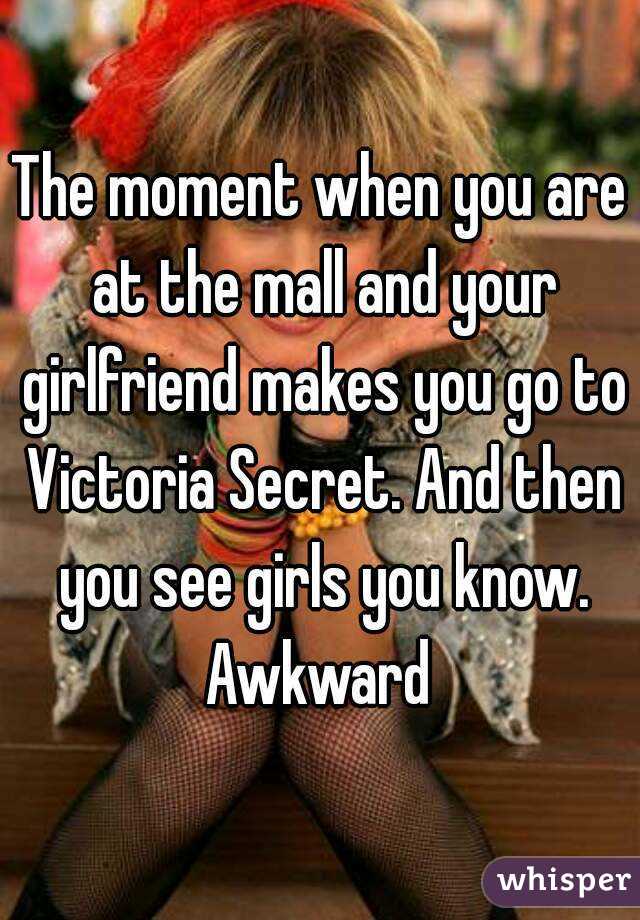 The moment when you are at the mall and your girlfriend makes you go to Victoria Secret. And then you see girls you know. Awkward 