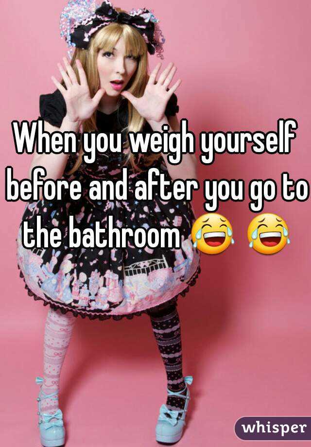 When you weigh yourself before and after you go to the bathroom 😂 😂  