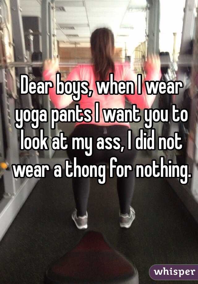 Dear boys, when I wear yoga pants I want you to look at my ass, I did not wear a thong for nothing. 