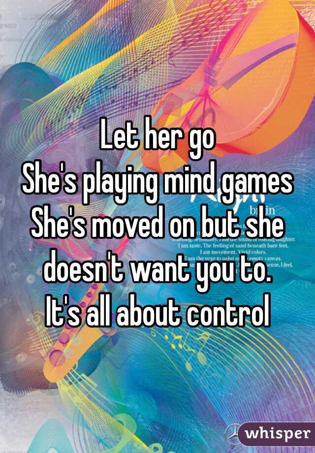 Let her go 
She's playing mind games
She's moved on but she doesn't want you to.
It's all about control