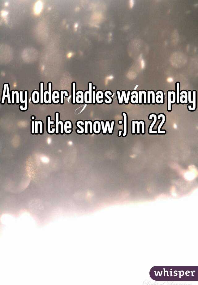 Any older ladies wanna play in the snow ;) m 22 