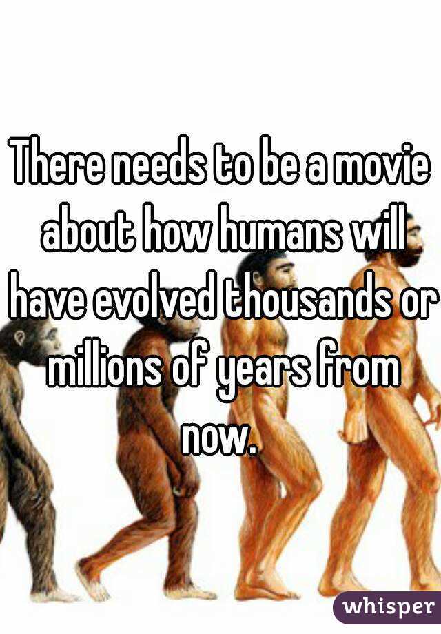 There needs to be a movie about how humans will have evolved thousands or millions of years from now. 