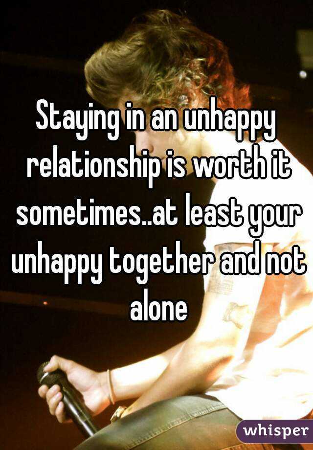 Staying in an unhappy relationship is worth it sometimes..at least your unhappy together and not alone