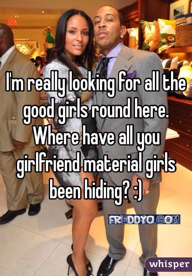 I'm really looking for all the good girls round here. Where have all you girlfriend material girls been hiding? :)