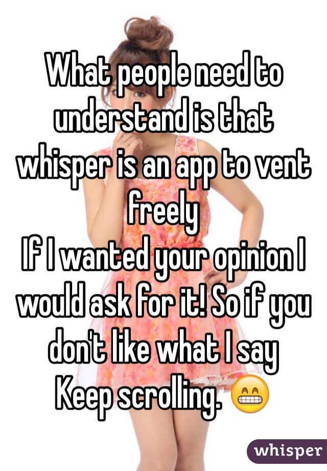 What people need to understand is that whisper is an app to vent freely 
If I wanted your opinion I would ask for it! So if you don't like what I say
Keep scrolling. 😁