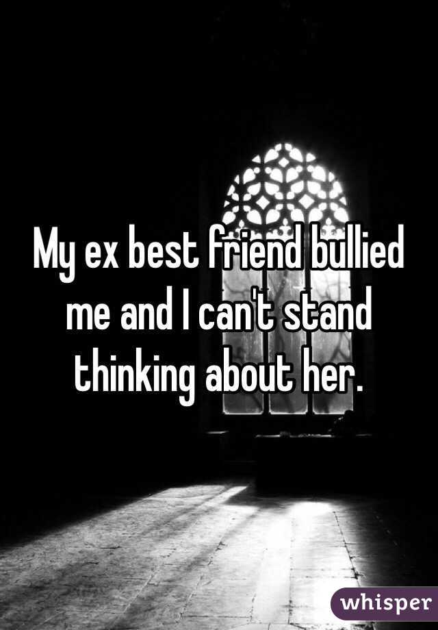 My ex best friend bullied me and I can't stand thinking about her.