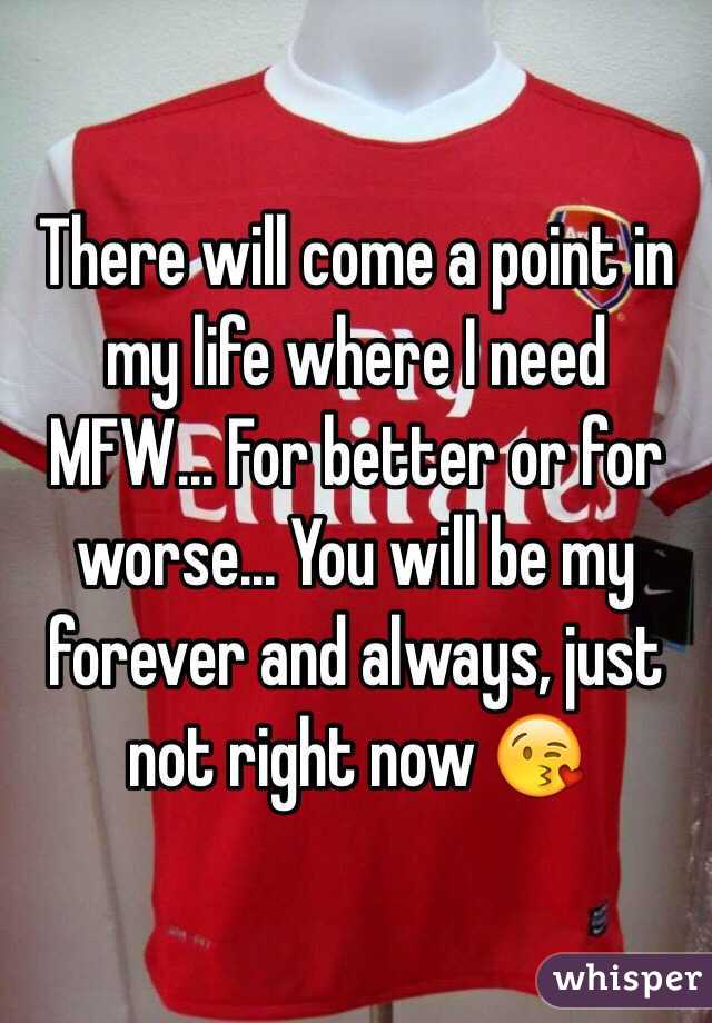 There will come a point in my life where I need MFW... For better or for worse... You will be my forever and always, just not right now 😘