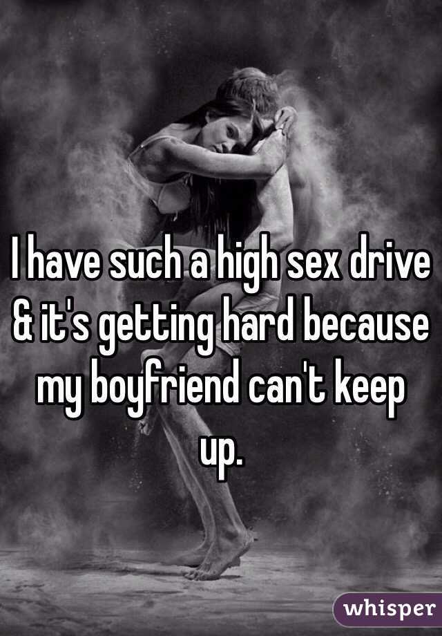 I have such a high sex drive & it's getting hard because my boyfriend can't keep up. 