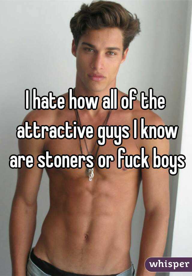 I hate how all of the attractive guys I know are stoners or fuck boys