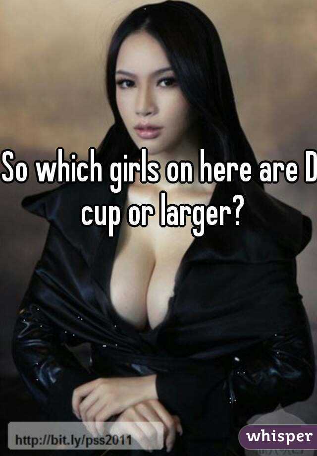 So which girls on here are D cup or larger?