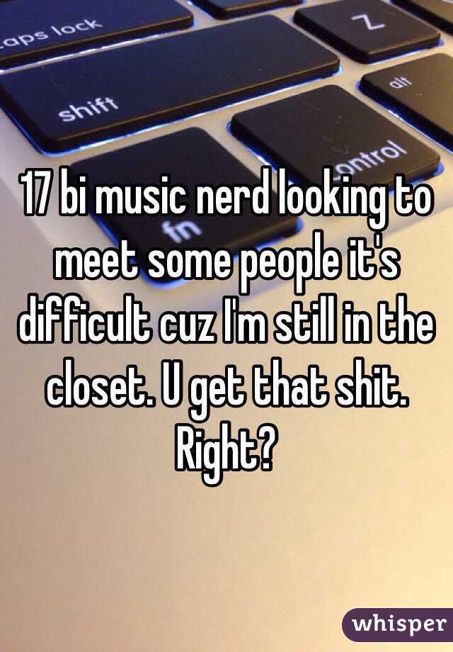 17 bi music nerd looking to meet some people it's difficult cuz I'm still in the closet. U get that shit. Right?